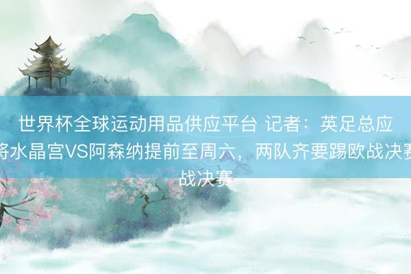 世界杯全球運動用品供應平臺 記者:英足總應將水晶宮VS阿森納提前至周六,兩隊齊要踢歐戰(zhàn)決賽