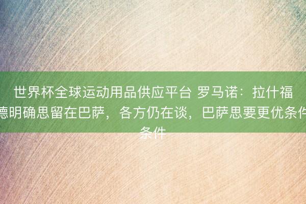 世界杯全球運(yùn)動(dòng)用品供應(yīng)平臺(tái) 羅馬諾:拉什福德明確思留在巴薩,各方仍在談,巴薩思要更優(yōu)條件