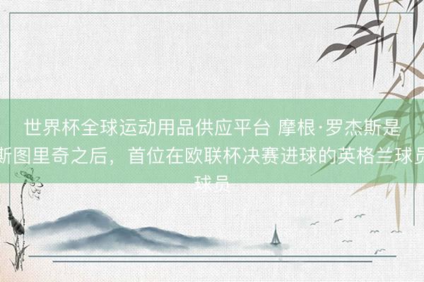 世界杯全球運動用品供應平臺 摩根·羅杰斯是斯圖里奇之后，首位在歐聯杯決賽進球的英格蘭球員