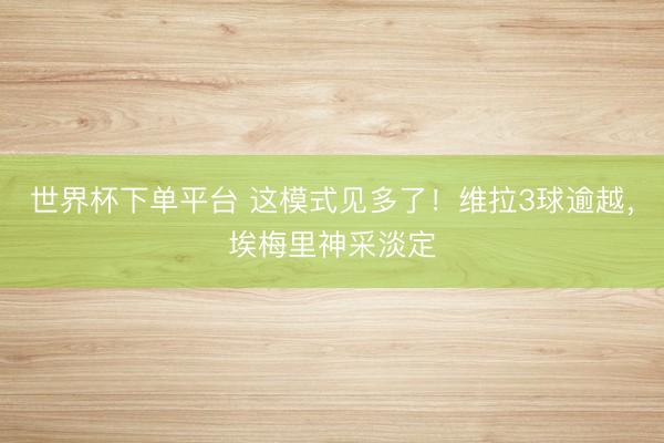 世界杯下單平臺 這模式見多了！維拉3球逾越，<a  target=