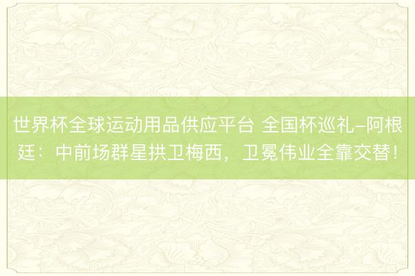 世界杯全球運動用品供應平臺 全國杯巡禮-阿根廷：中前場群星拱衛梅西，衛冕偉業全靠交替！