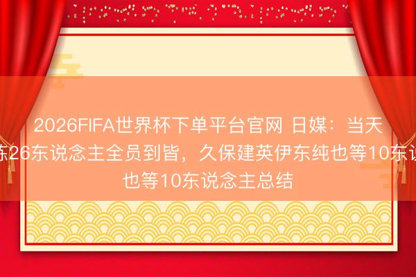 2026FIFA世界杯下單平臺官網 日媒：當天日本隊合練26東說念主全員到皆，久保建英伊東純也等10東說念主總結