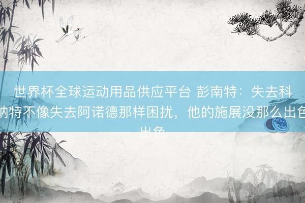 世界杯全球運動用品供應平臺 彭南特：失去科納特不像失去阿諾德那樣困擾，他的施展沒那么出色
