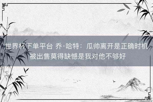 世界杯下單平臺 喬·哈特:瓜帥離開是正確時機 被出售莫得缺憾是我對他不夠好