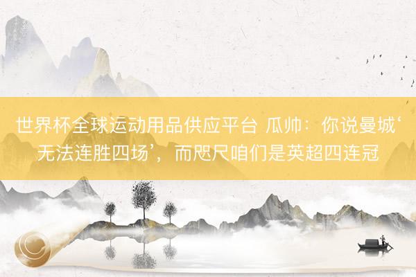 世界杯全球運(yùn)動用品供應(yīng)平臺 瓜帥：你說曼城‘無法連勝四場’，而咫尺咱們是英超四連冠