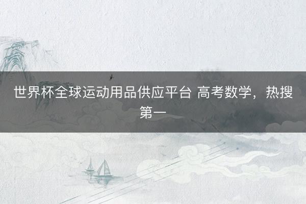 世界杯全球運(yùn)動用品供應(yīng)平臺 高考數(shù)學(xué)，熱搜第一