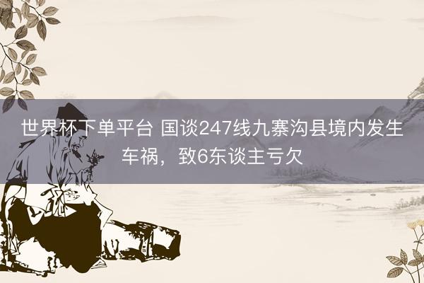 世界杯下單平臺 國談247線九寨溝縣境內發(fā)生車禍，致6東談主虧欠