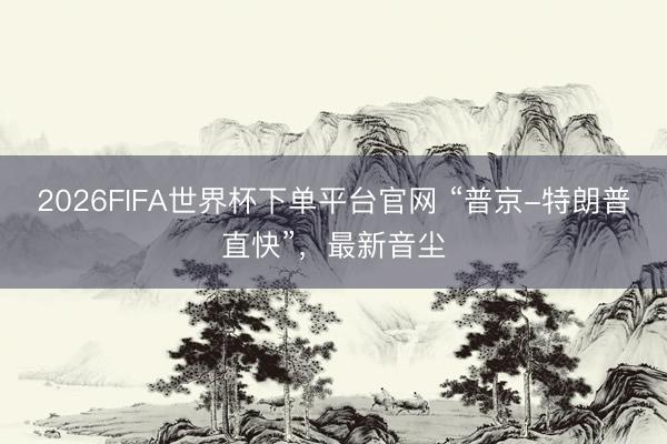 2026FIFA世界杯下單平臺官網(wǎng) “普京-特朗普直快”，最新音